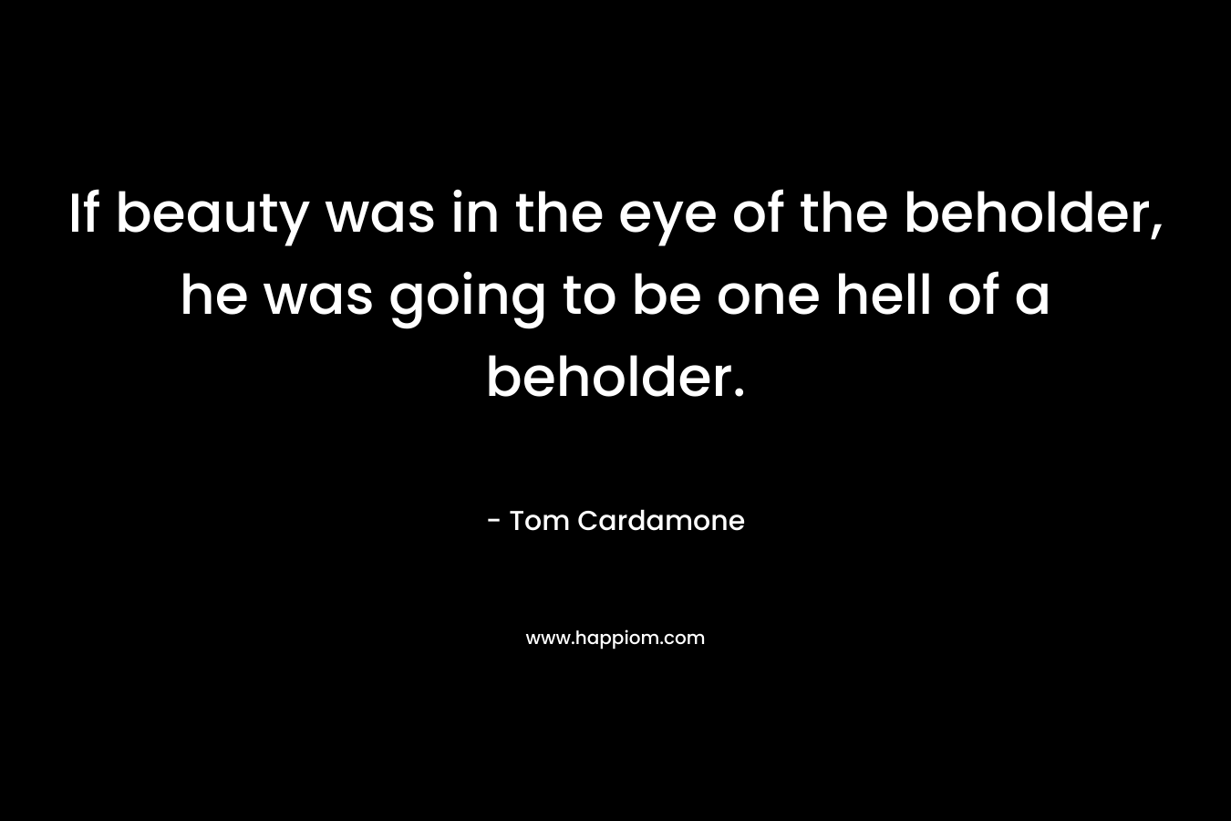 If beauty was in the eye of the beholder, he was going to be one hell of a beholder. – Tom Cardamone