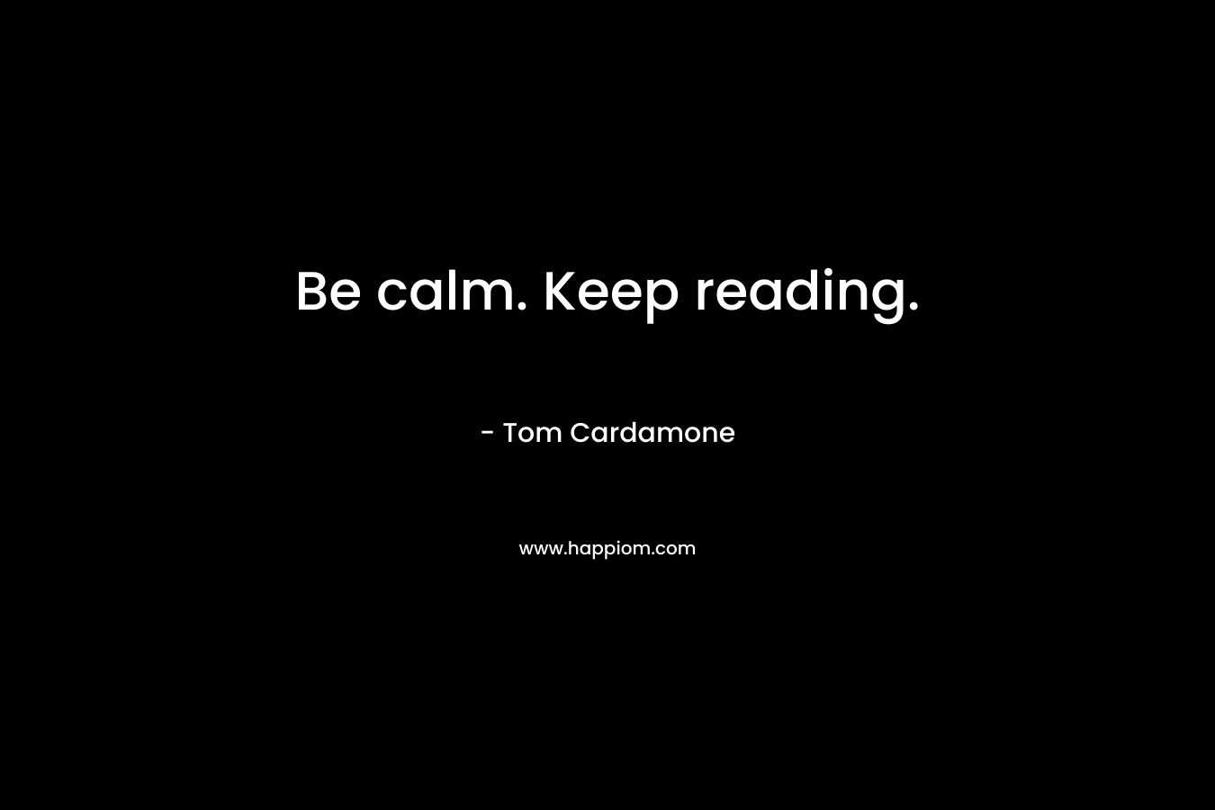 Be calm. Keep reading. – Tom Cardamone