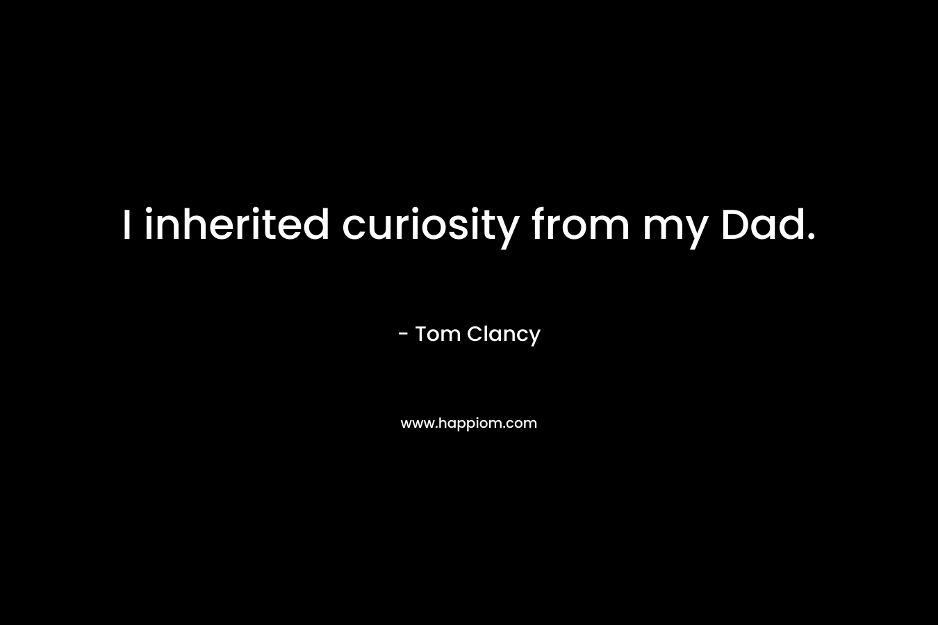 I inherited curiosity from my Dad. – Tom Clancy