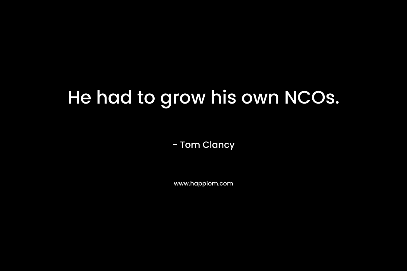 He had to grow his own NCOs. – Tom Clancy