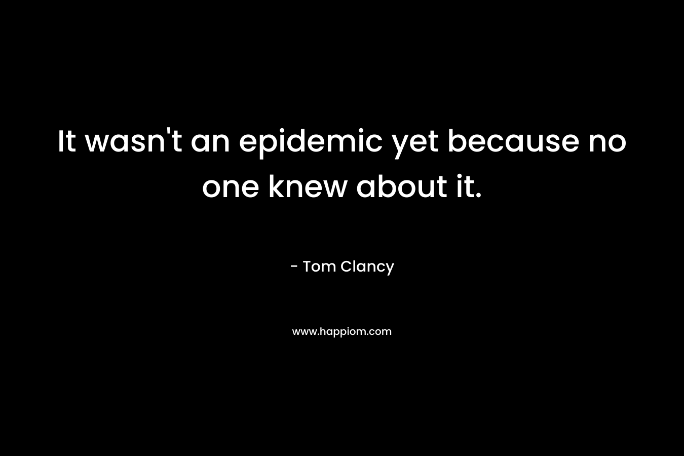 It wasn’t an epidemic yet because no one knew about it. – Tom Clancy