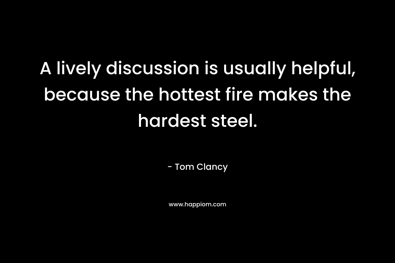 A lively discussion is usually helpful, because the hottest fire makes the hardest steel. – Tom Clancy