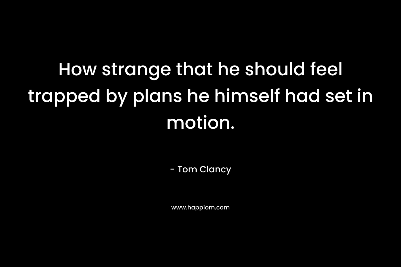 How strange that he should feel trapped by plans he himself had set in motion. – Tom Clancy