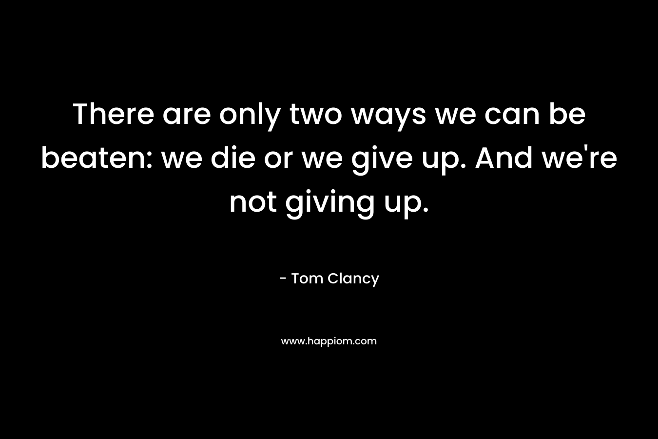 There are only two ways we can be beaten: we die or we give up. And we’re not giving up. – Tom Clancy