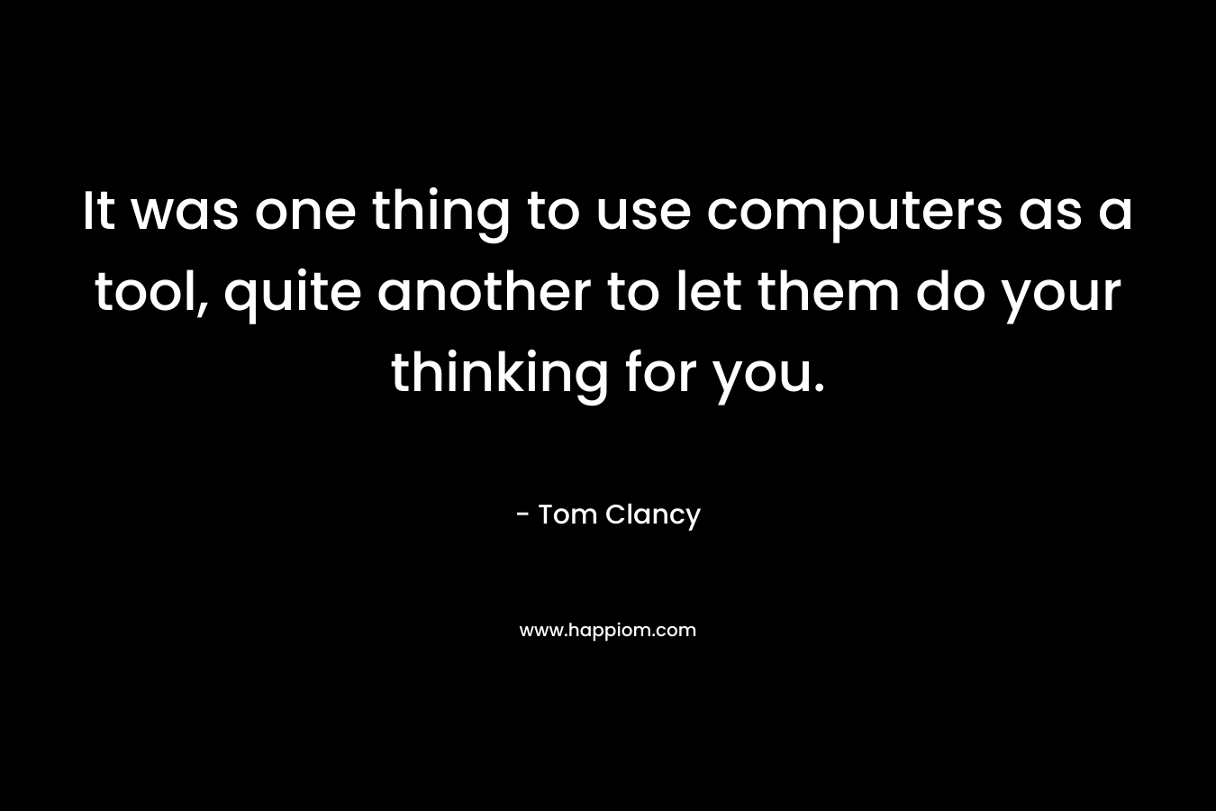 It was one thing to use computers as a tool, quite another to let them do your thinking for you. – Tom Clancy