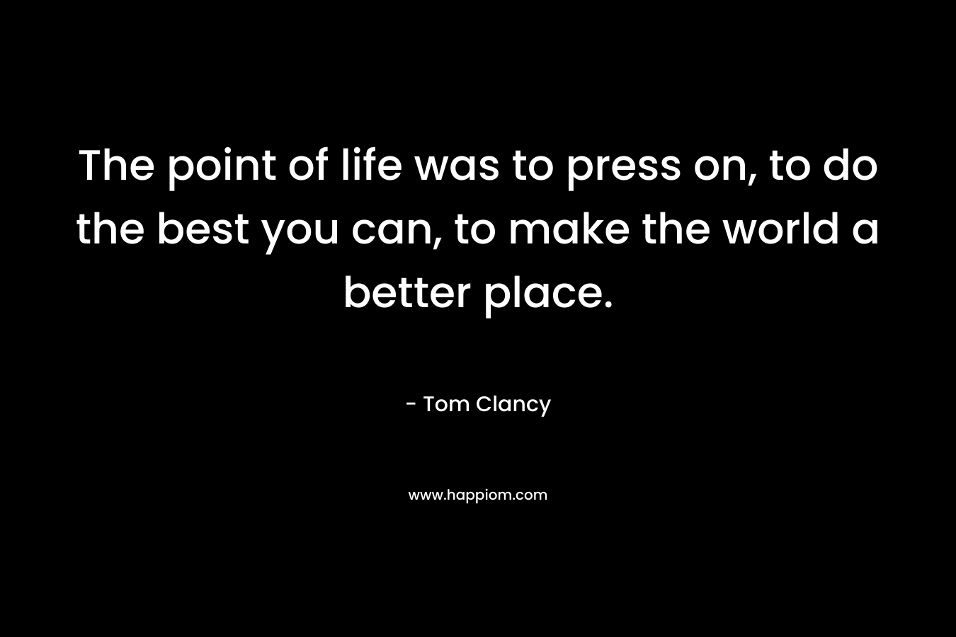 The point of life was to press on, to do the best you can, to make the world a better place.