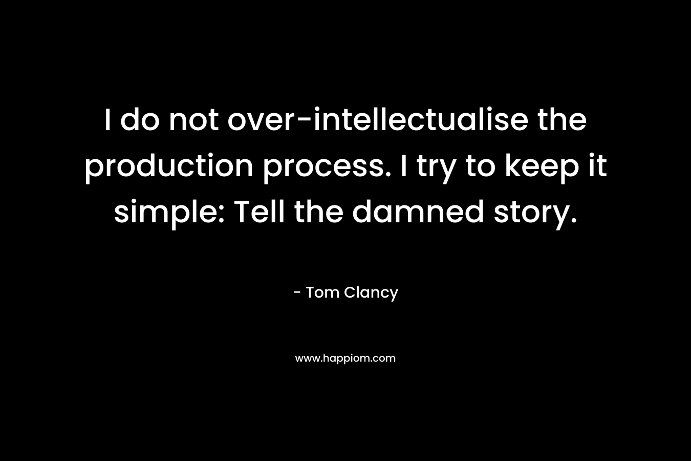 I do not over-intellectualise the production process. I try to keep it simple: Tell the damned story. – Tom Clancy