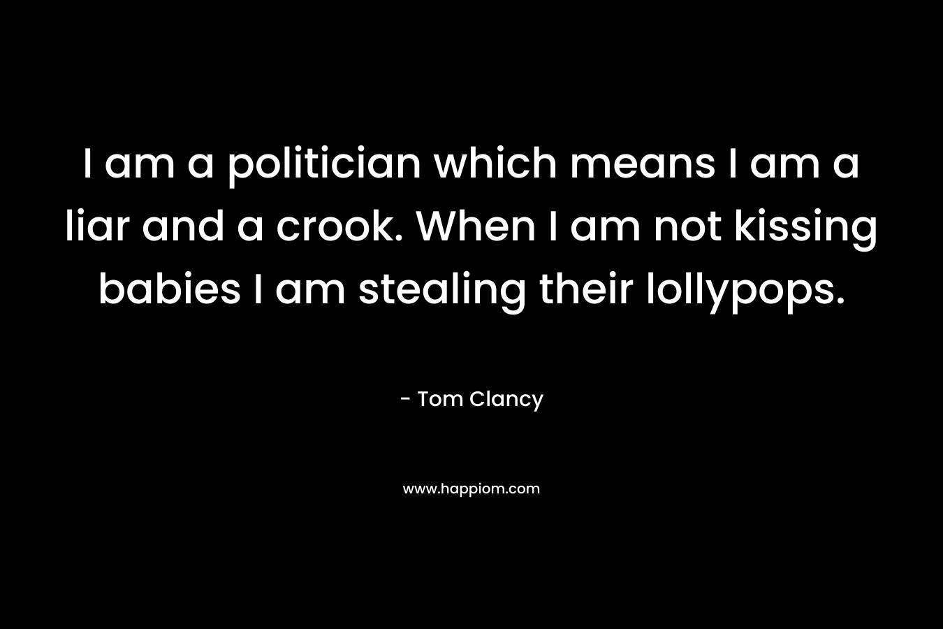 I am a politician which means I am a liar and a crook. When I am not kissing babies I am stealing their lollypops.