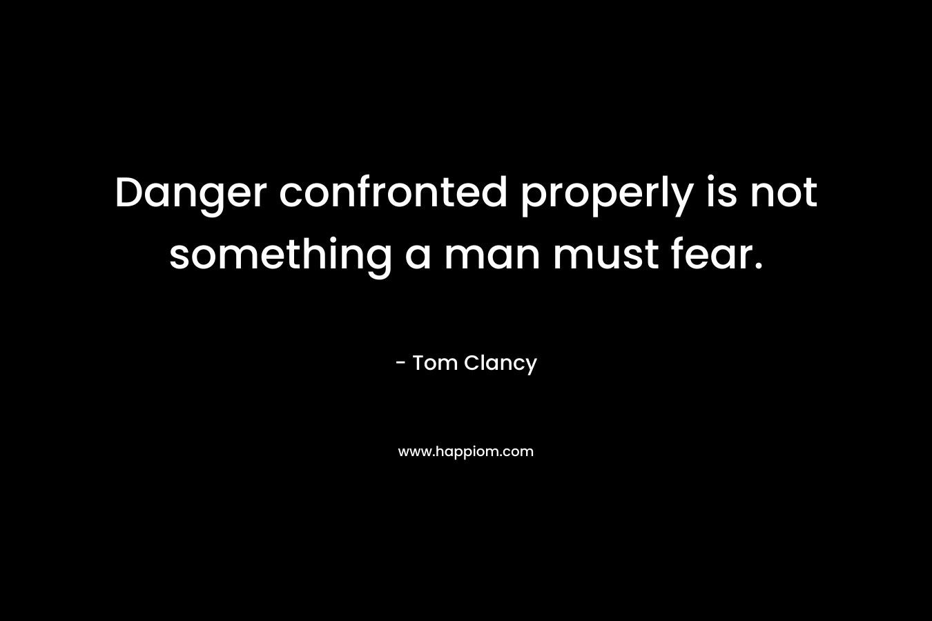 Danger confronted properly is not something a man must fear.