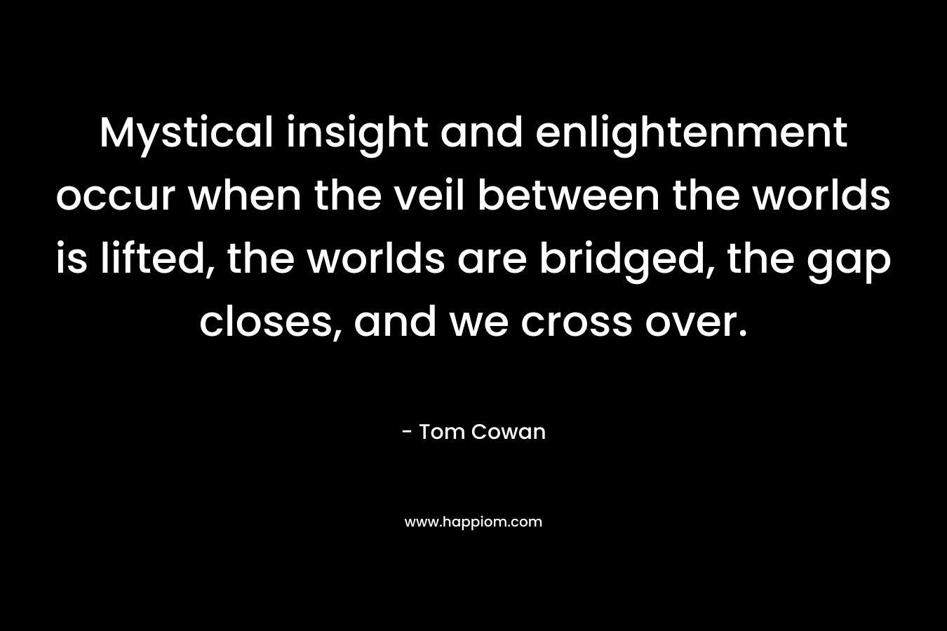 Mystical insight and enlightenment occur when the veil between the worlds is lifted, the worlds are bridged, the gap closes, and we cross over. – Tom Cowan