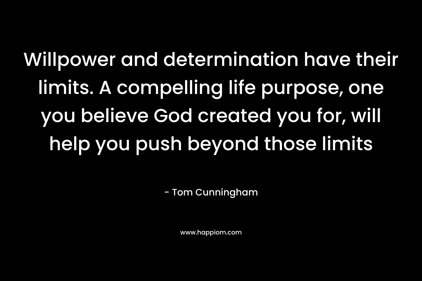 Willpower and determination have their limits. A compelling life purpose, one you believe God created you for, will help you push beyond those limits