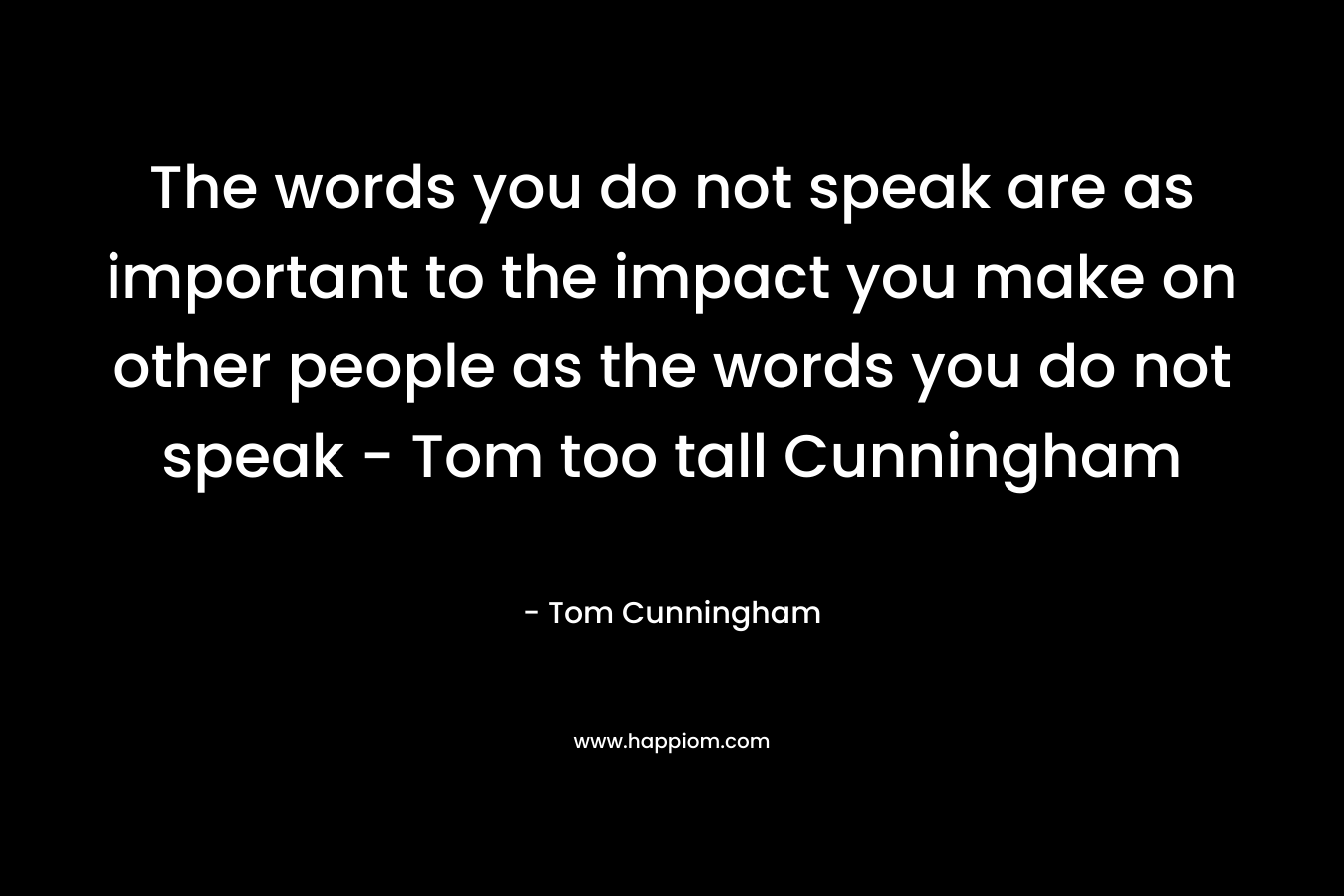 The words you do not speak are as important to the impact you make on other people as the words you do not speak - Tom too tall Cunningham