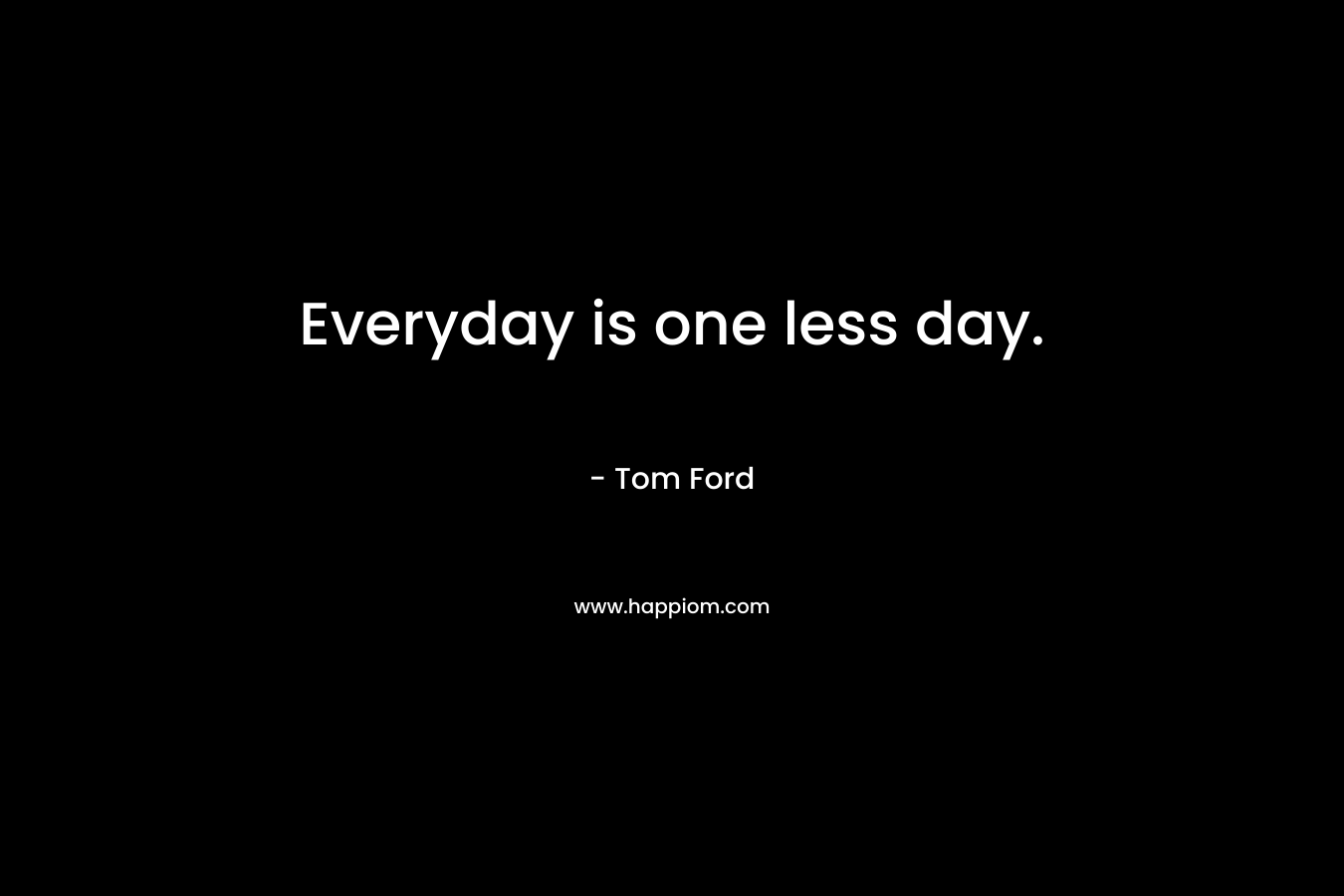 Everyday is one less day.
