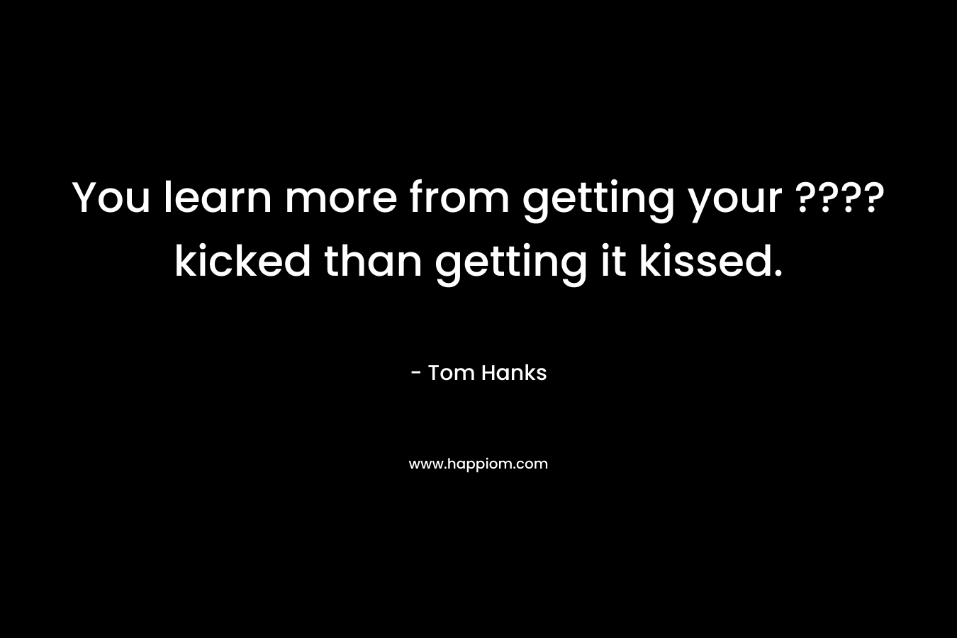 You learn more from getting your ???? kicked than getting it kissed.