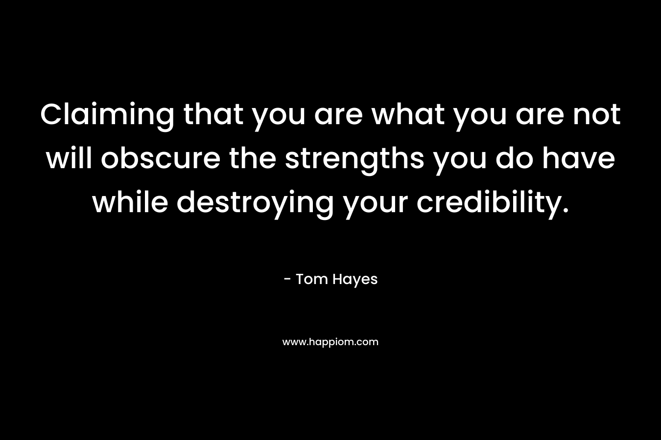 Claiming that you are what you are not will obscure the strengths you do have while destroying your credibility. – Tom Hayes