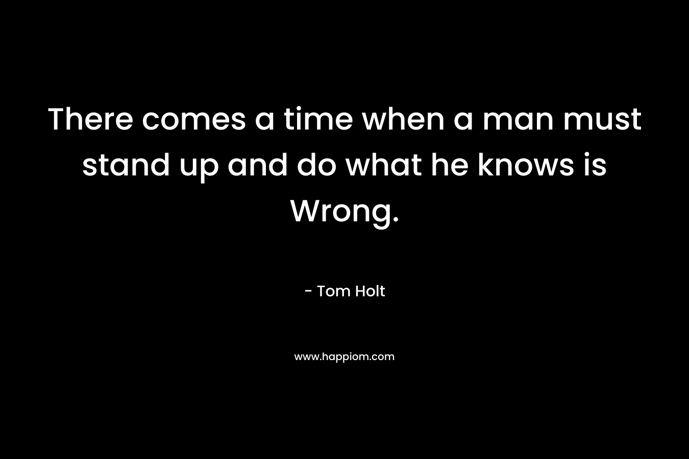 There comes a time when a man must stand up and do what he knows is Wrong. – Tom Holt