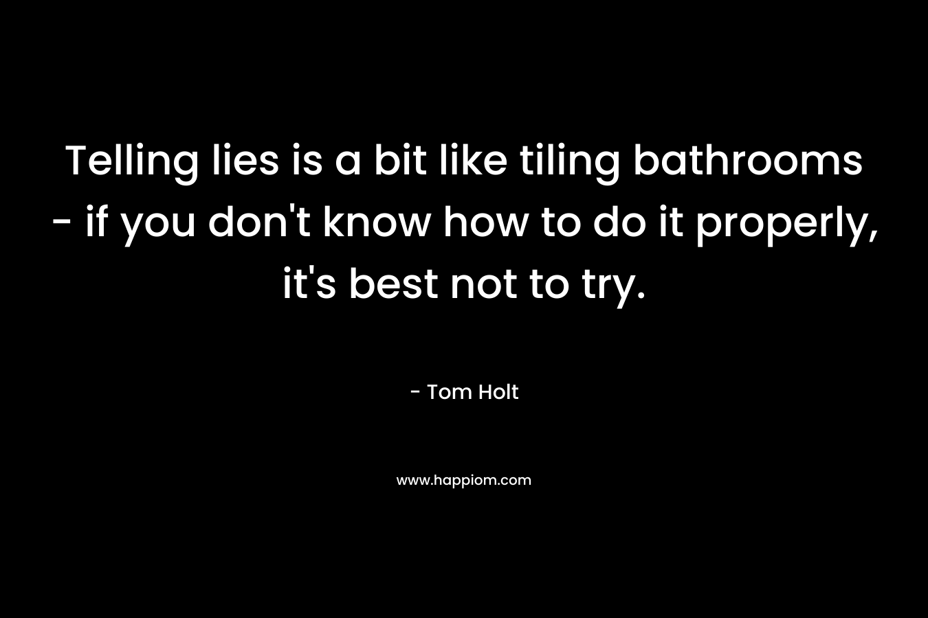 Telling lies is a bit like tiling bathrooms – if you don’t know how to do it properly, it’s best not to try. – Tom Holt