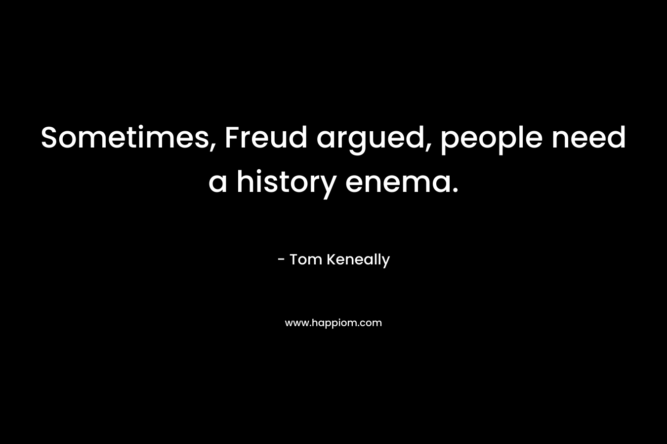 Sometimes, Freud argued, people need a history enema. – Tom Keneally