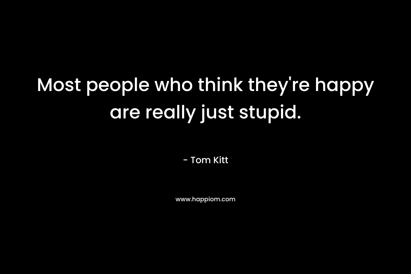 Most people who think they're happy are really just stupid.