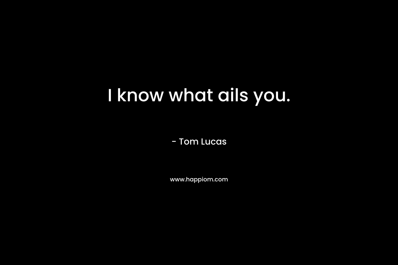 I know what ails you.