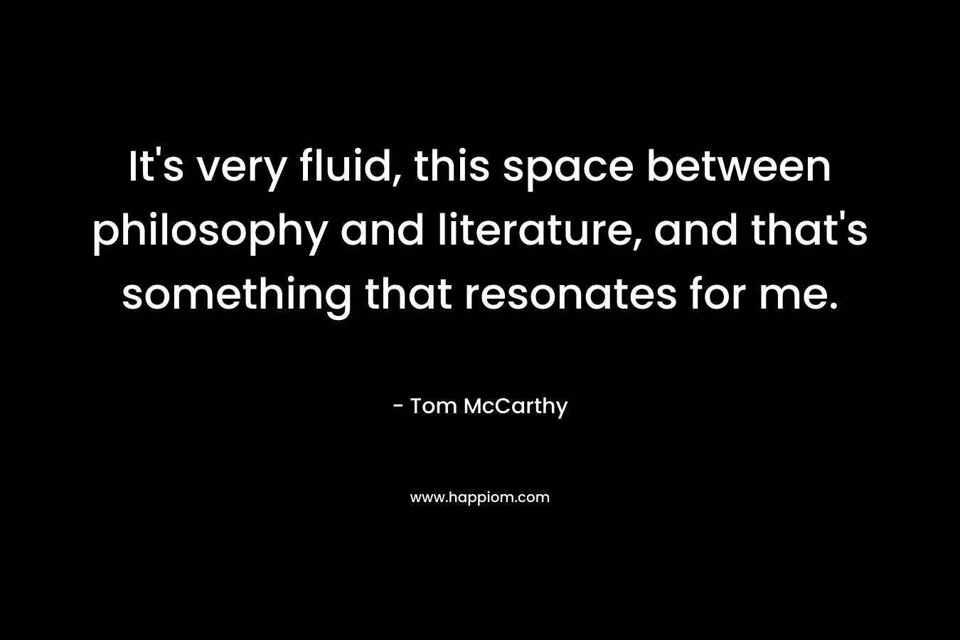 It’s very fluid, this space between philosophy and literature, and that’s something that resonates for me. – Tom McCarthy