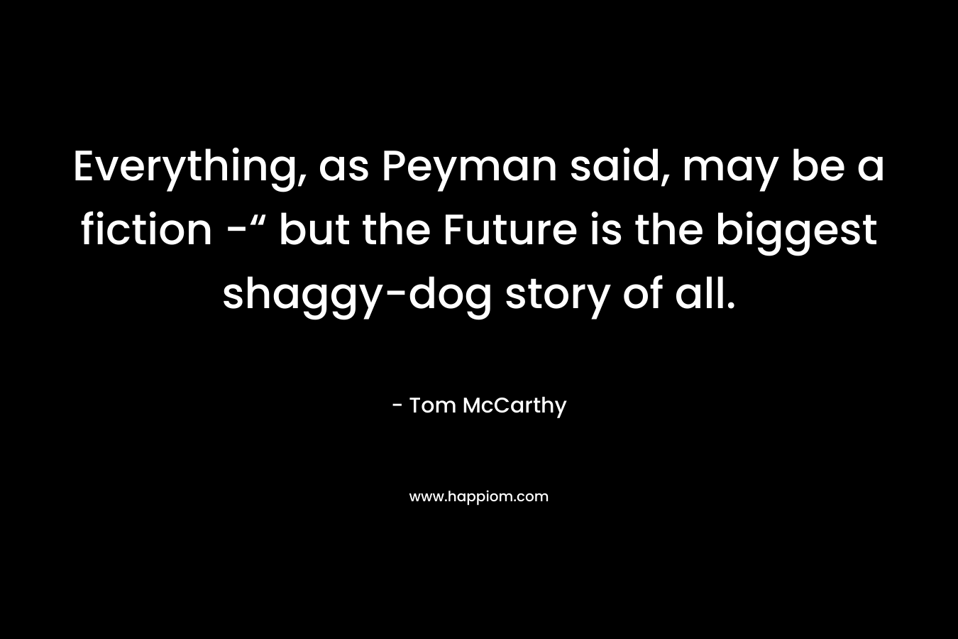 Everything, as Peyman said, may be a fiction -“ but the Future is the biggest shaggy-dog story of all. – Tom McCarthy