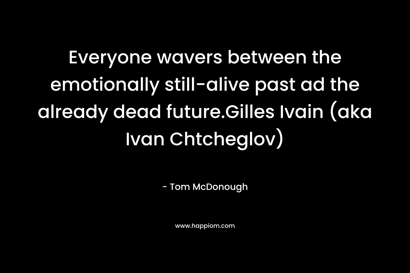 Everyone wavers between the emotionally still-alive past ad the already dead future.Gilles Ivain (aka Ivan Chtcheglov) – Tom McDonough