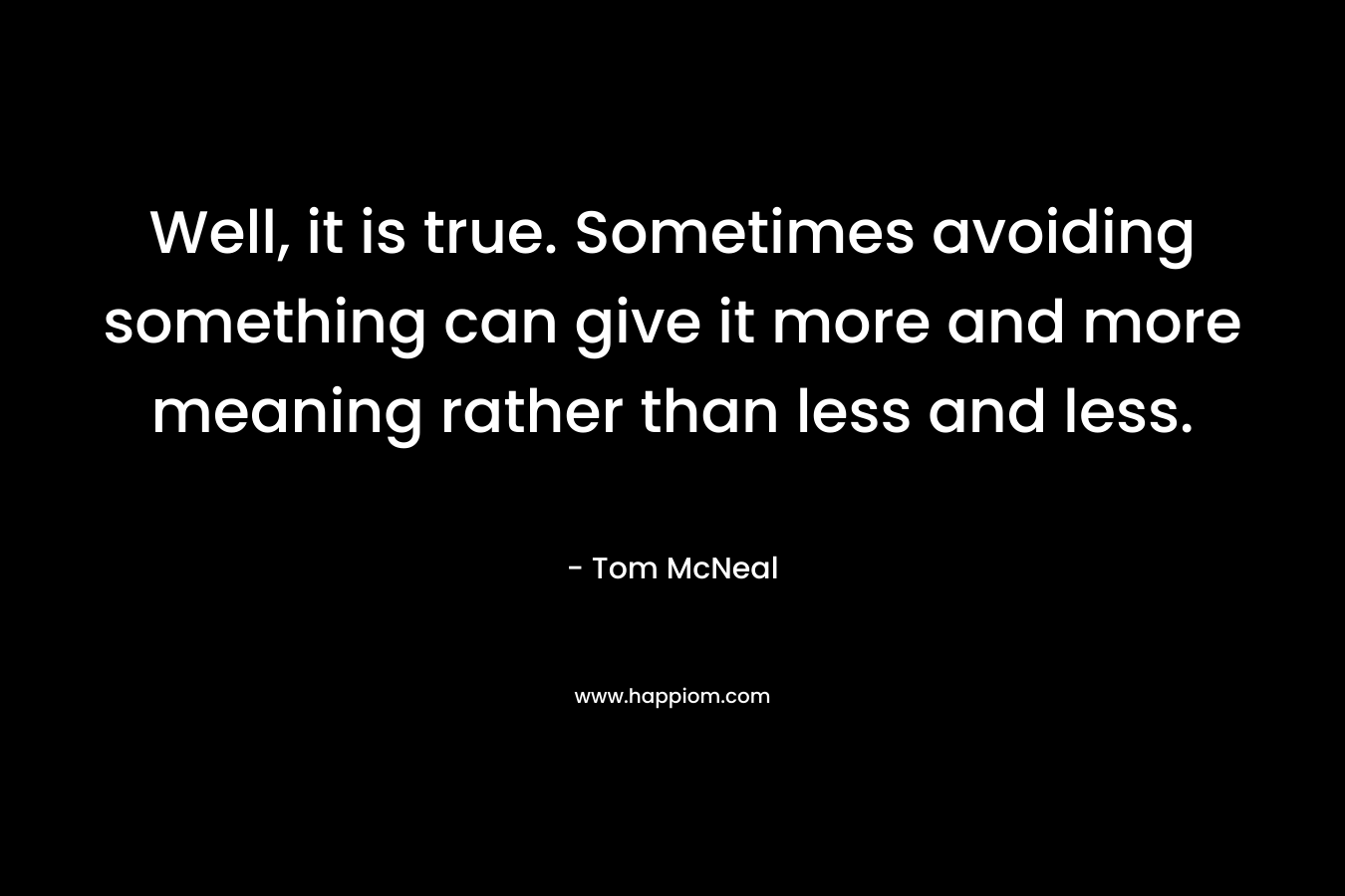 Well, it is true. Sometimes avoiding something can give it more and more meaning rather than less and less. – Tom McNeal