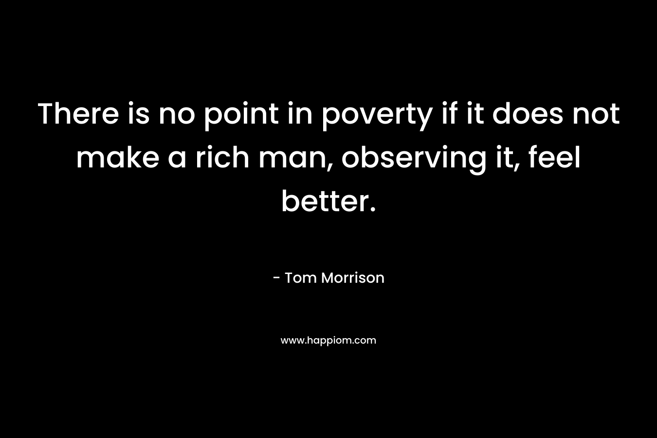 There is no point in poverty if it does not make a rich man, observing it, feel better. – Tom Morrison