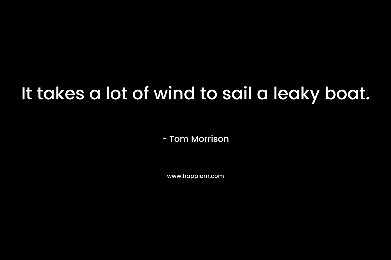 It takes a lot of wind to sail a leaky boat. – Tom Morrison