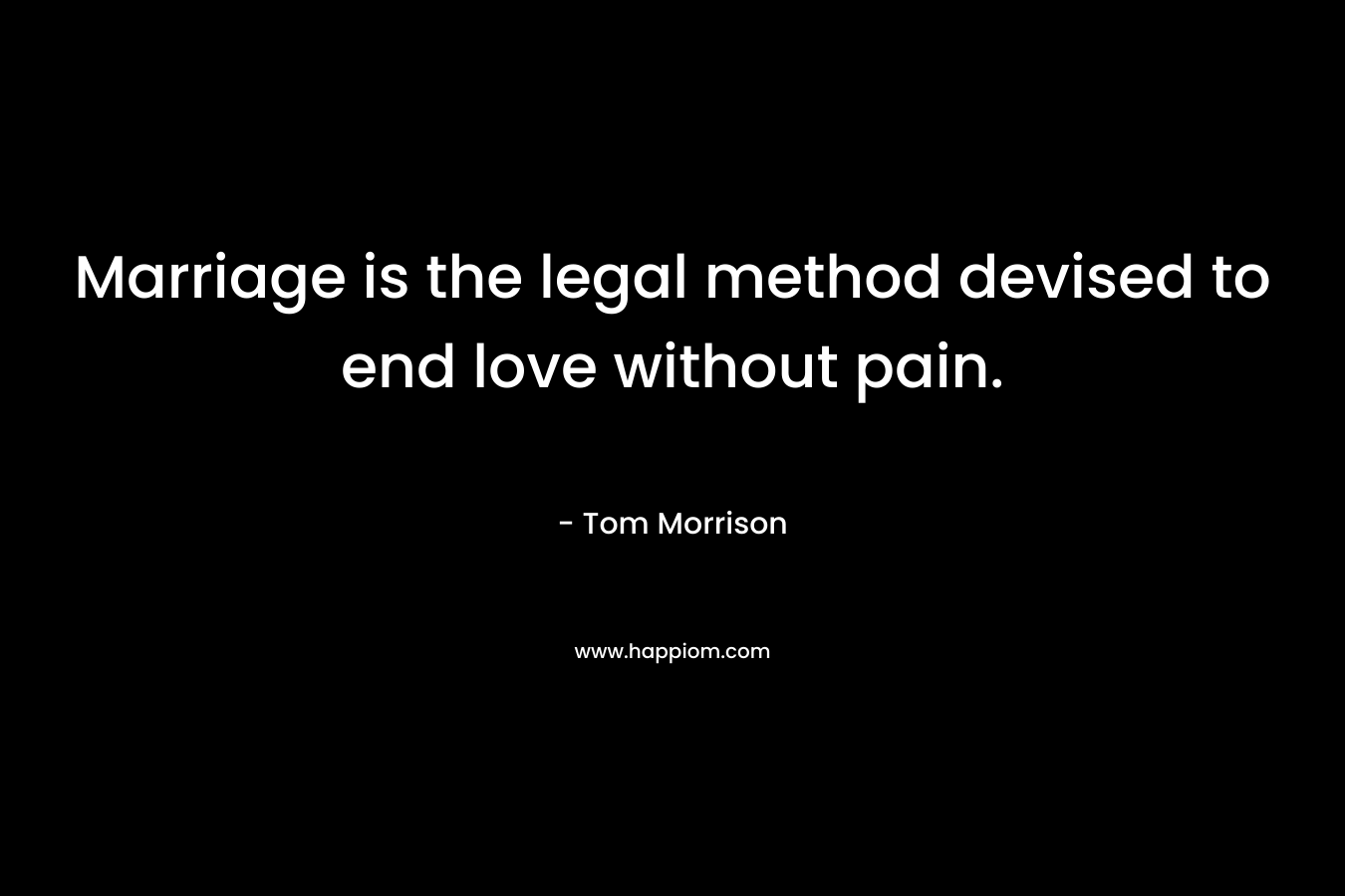 Marriage is the legal method devised to end love without pain. – Tom Morrison