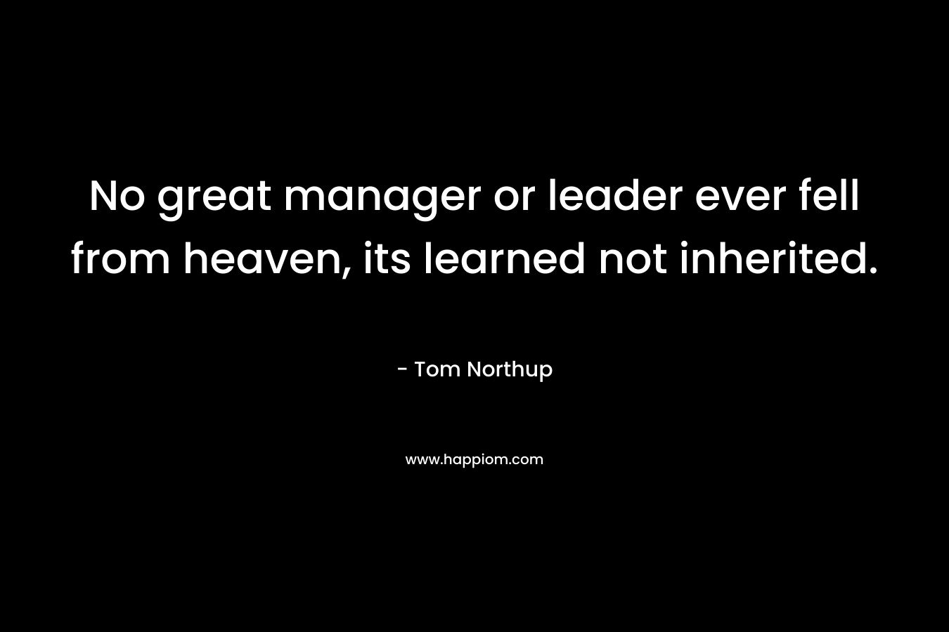 No great manager or leader ever fell from heaven, its learned not inherited. – Tom Northup