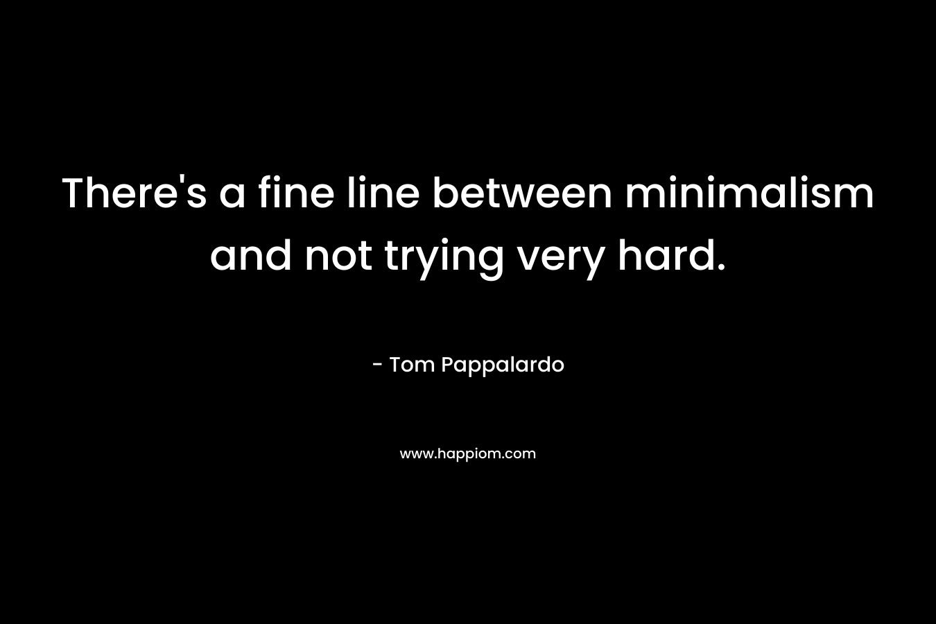 There’s a fine line between minimalism and not trying very hard. – Tom Pappalardo