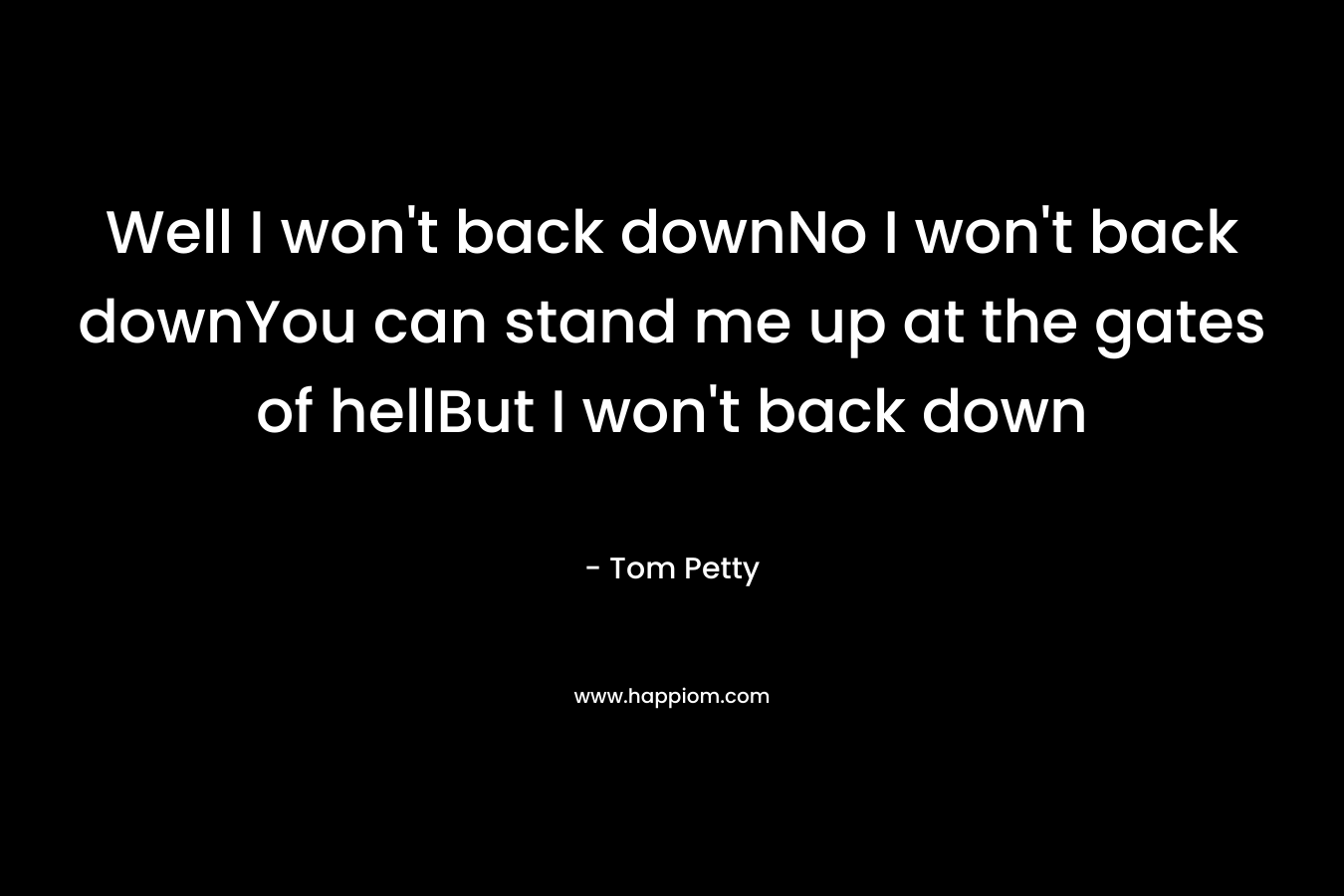 Well I won’t back downNo I won’t back downYou can stand me up at the gates of hellBut I won’t back down – Tom Petty