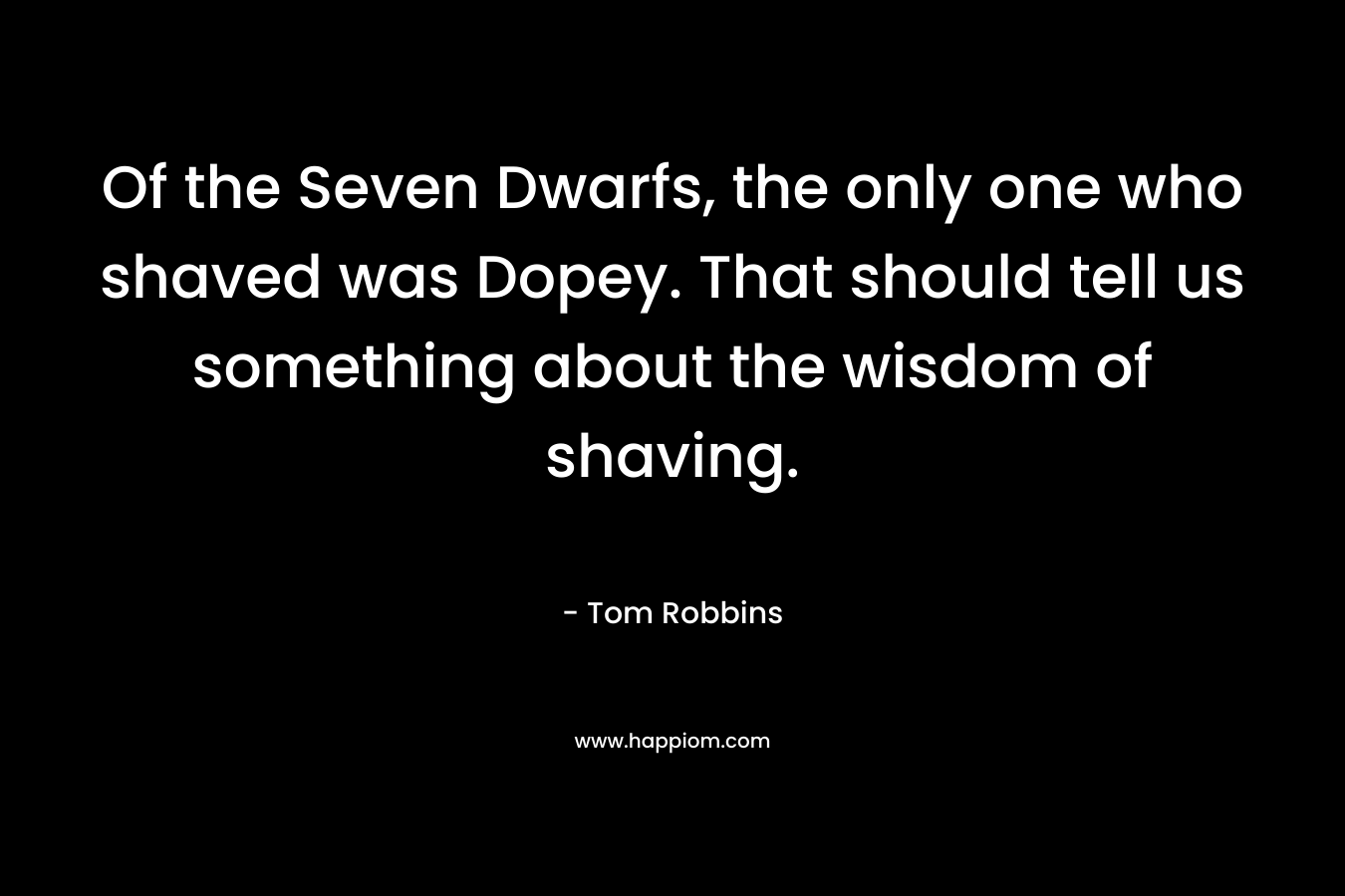 Of the Seven Dwarfs, the only one who shaved was Dopey. That should tell us something about the wisdom of shaving. – Tom Robbins