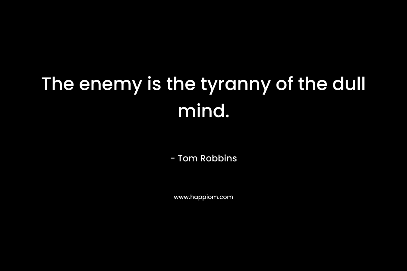 The enemy is the tyranny of the dull mind. – Tom Robbins
