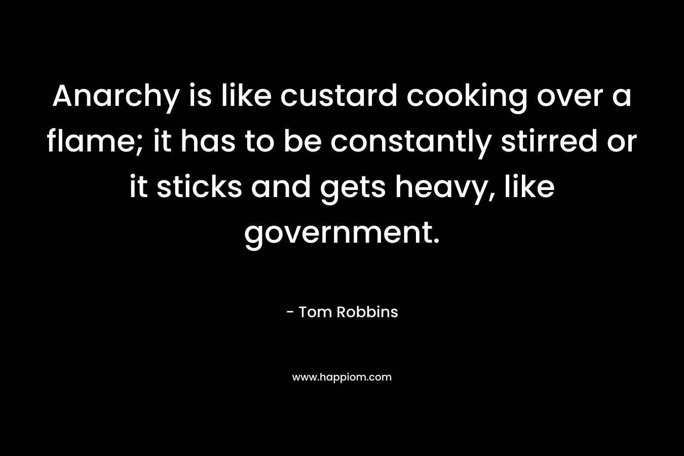 Anarchy is like custard cooking over a flame; it has to be constantly stirred or it sticks and gets heavy, like government. – Tom Robbins