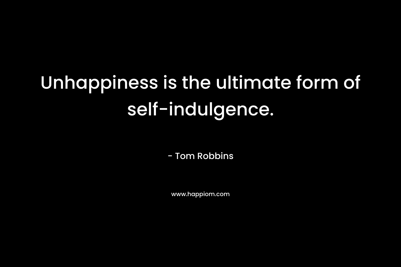 Unhappiness is the ultimate form of self-indulgence. – Tom Robbins