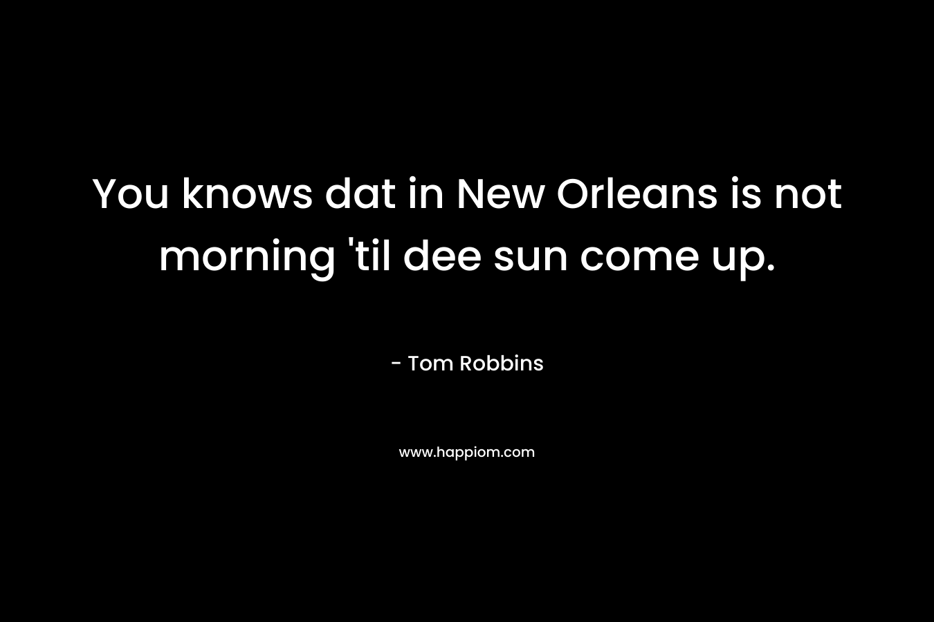 You knows dat in New Orleans is not morning ’til dee sun come up. – Tom Robbins