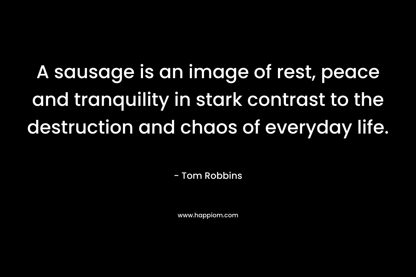 A sausage is an image of rest, peace and tranquility in stark contrast to the destruction and chaos of everyday life. – Tom Robbins