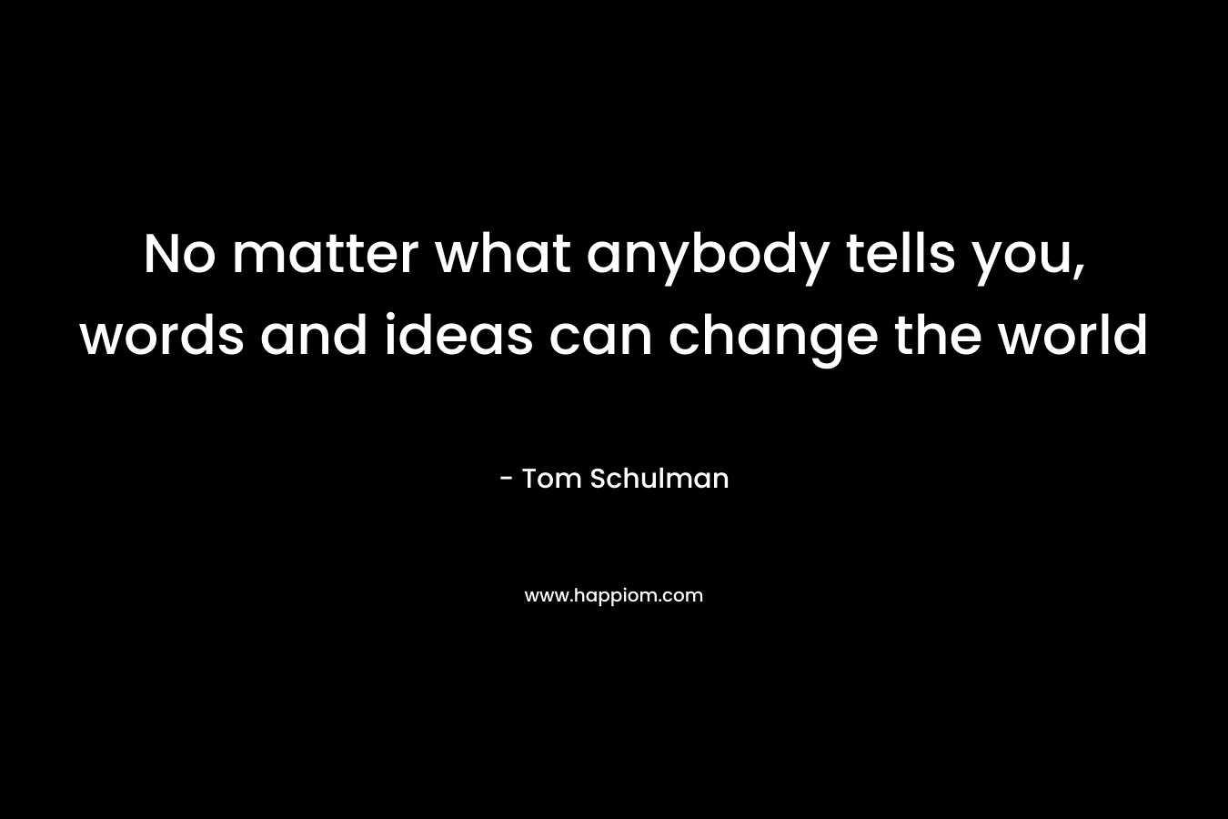 No matter what anybody tells you, words and ideas can change the world