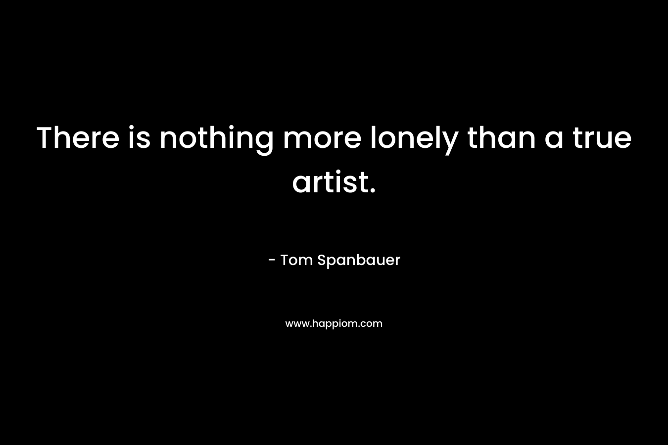 There is nothing more lonely than a true artist.
