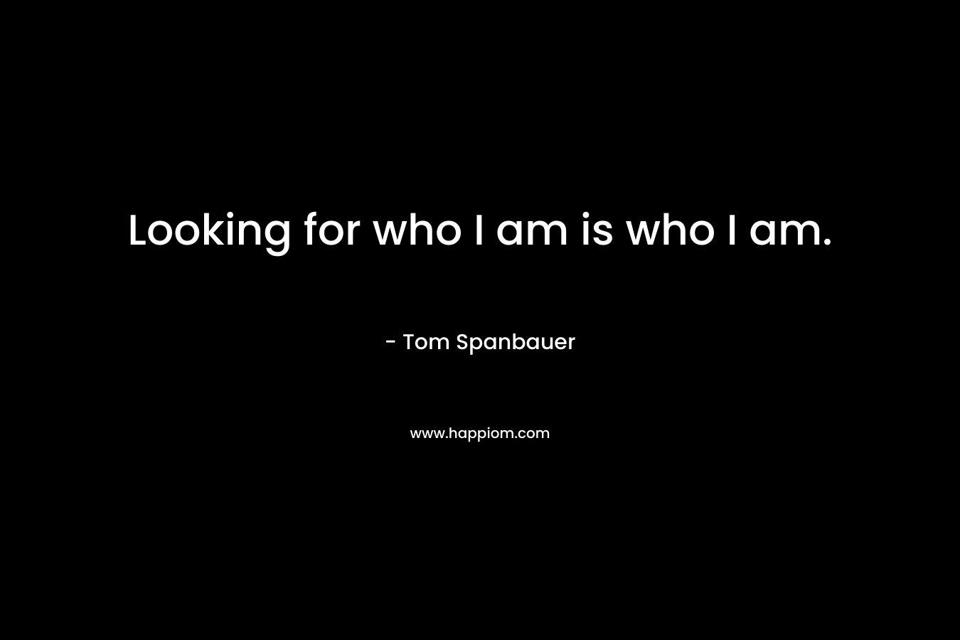 Looking for who I am is who I am. – Tom Spanbauer