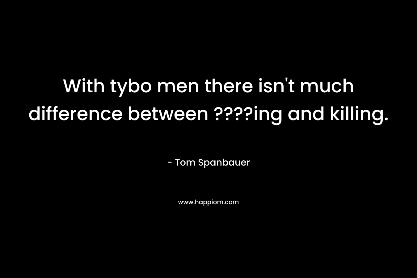 With tybo men there isn’t much difference between ????ing and killing. – Tom Spanbauer