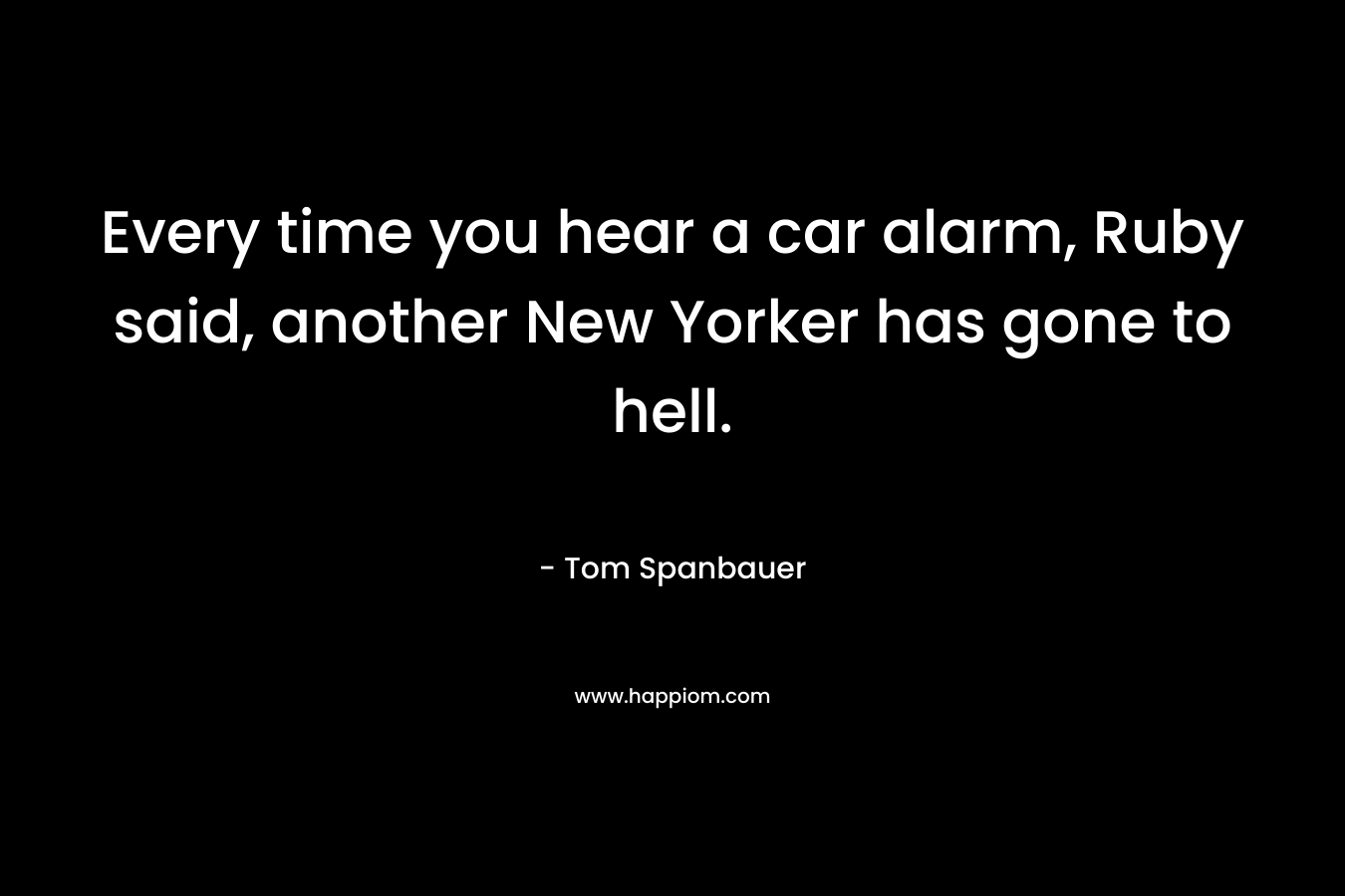 Every time you hear a car alarm, Ruby said, another New Yorker has gone to hell. – Tom Spanbauer