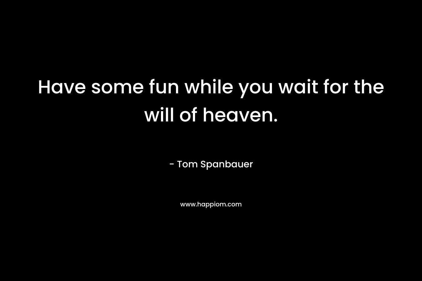 Have some fun while you wait for the will of heaven. – Tom Spanbauer