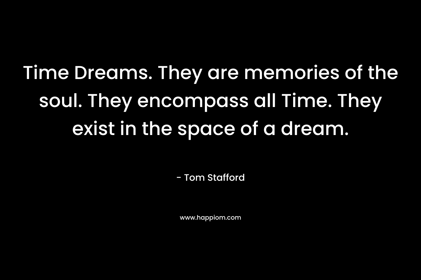 Time Dreams. They are memories of the soul. They encompass all Time. They exist in the space of a dream. – Tom  Stafford