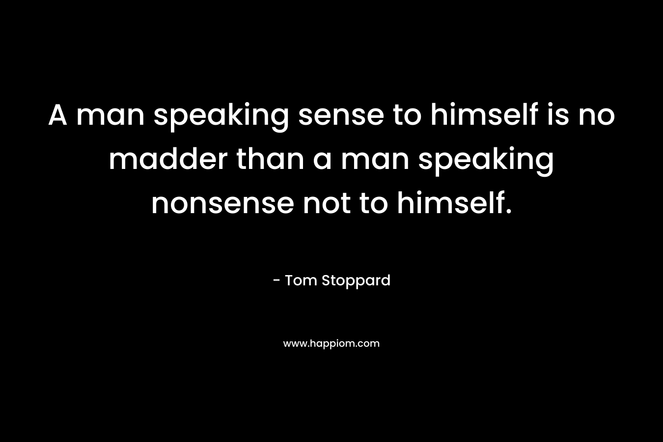 A man speaking sense to himself is no madder than a man speaking nonsense not to himself. – Tom Stoppard