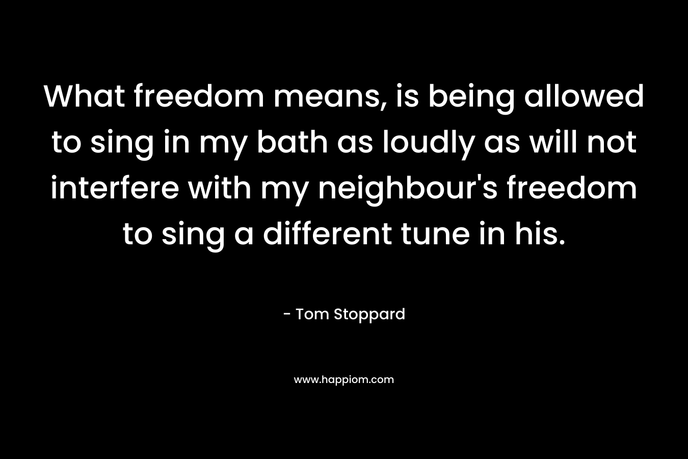 What freedom means, is being allowed to sing in my bath as loudly as will not interfere with my neighbour's freedom to sing a different tune in his.