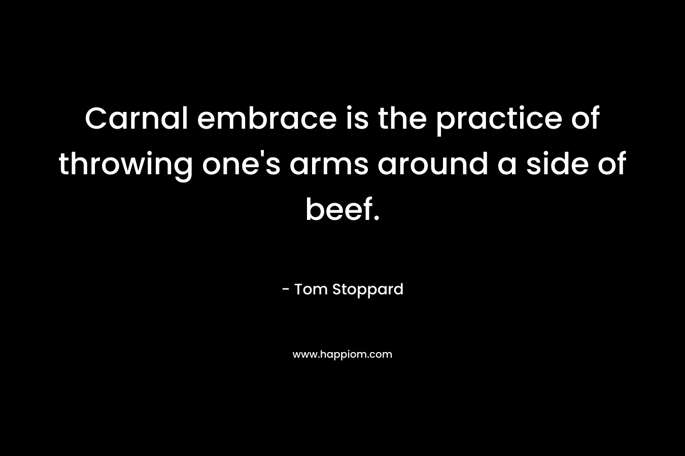 Carnal embrace is the practice of throwing one’s arms around a side of beef. – Tom Stoppard